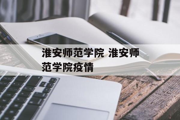 淮安师范学院 淮安师范学院疫情